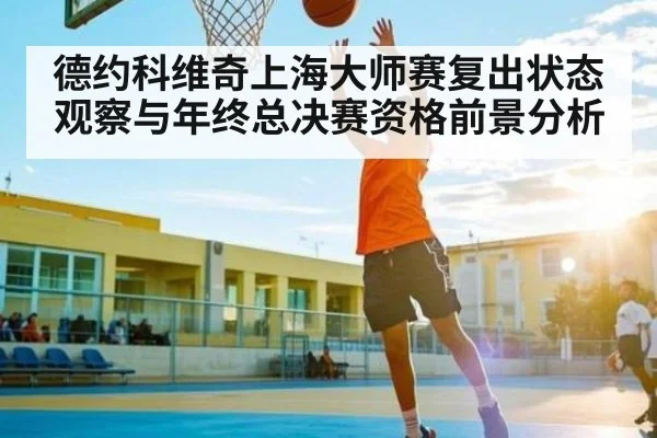 德约科维奇上海大师赛复出状态观察与年终总决赛资格前景分析（kaiyun sports）